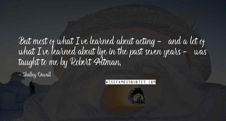 Shelley Duvall quotes: But most of what I've learned about acting - and a lot of what I've learned about life in the past seven years - was taught to me by Robert