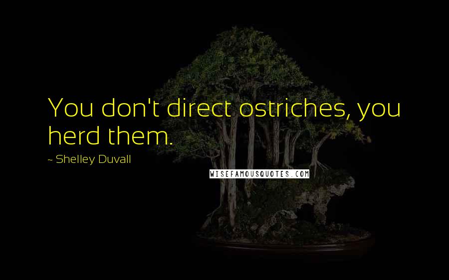 Shelley Duvall quotes: You don't direct ostriches, you herd them. Shelley Duvall quotes: You don't direct ostriches, you herd them.