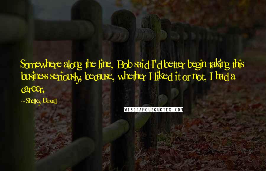 Shelley Duvall quotes: Somewhere along the line, Bob said I'd better begin taking this business seriously, because, whether I liked it or not, I had a career.