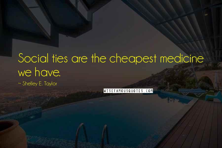Shelley E. Taylor quotes: Social ties are the cheapest medicine we have.
