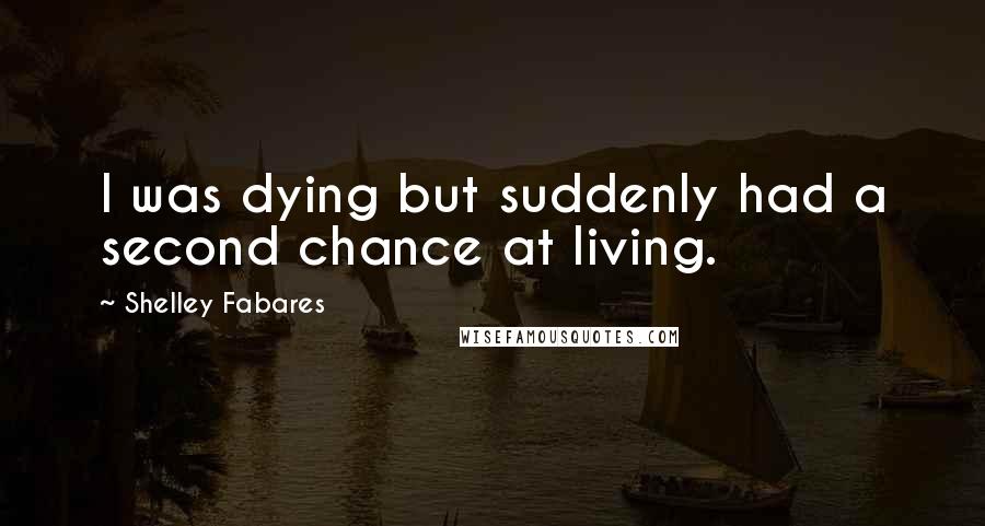 Shelley Fabares quotes: I was dying but suddenly had a second chance at living.