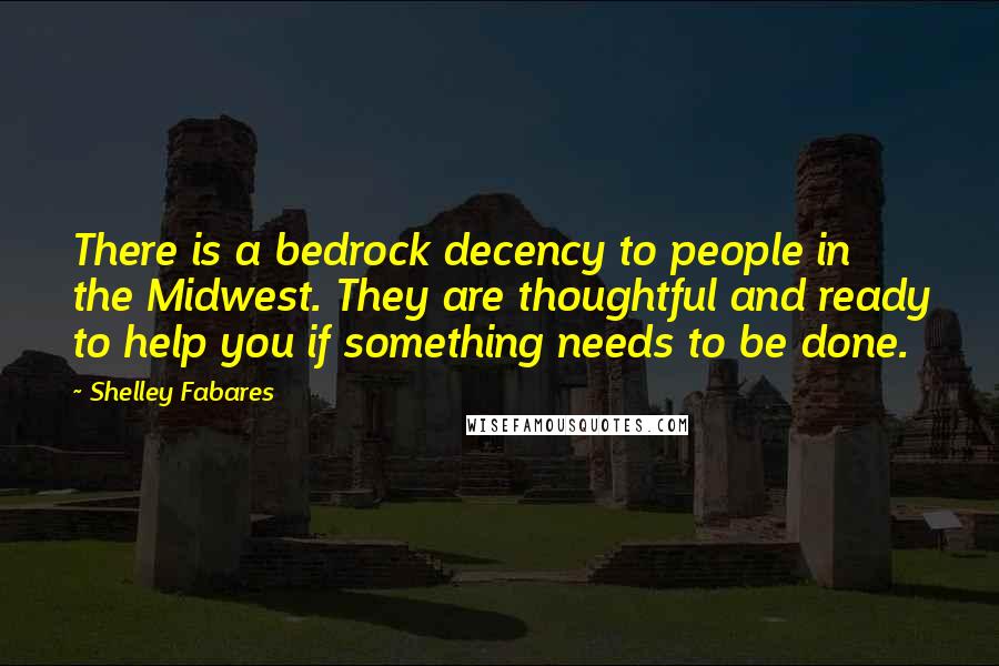 Shelley Fabares quotes: There is a bedrock decency to people in the Midwest. They are thoughtful and ready to help you if something needs to be done.