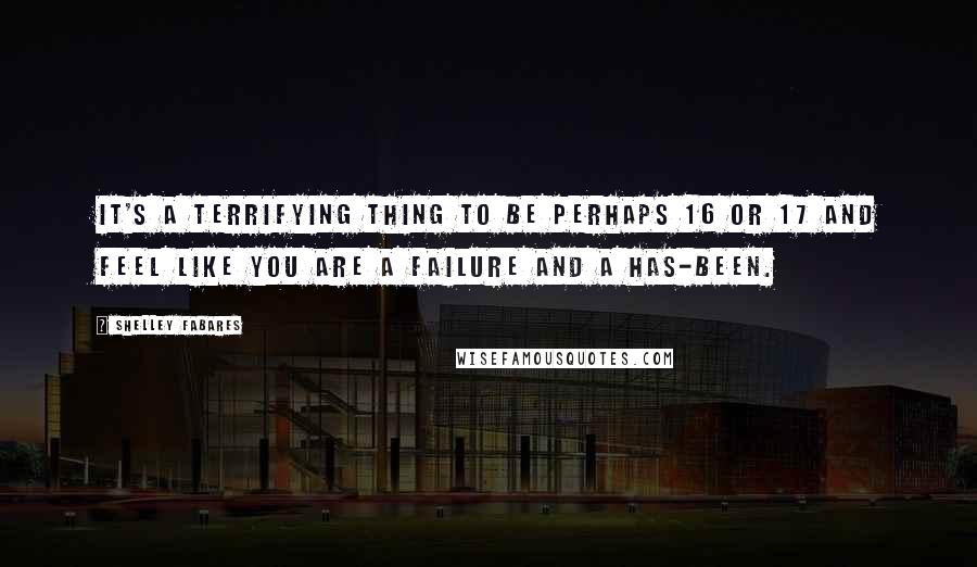 Shelley Fabares quotes: It's a terrifying thing to be perhaps 16 or 17 and feel like you are a failure and a has-been.