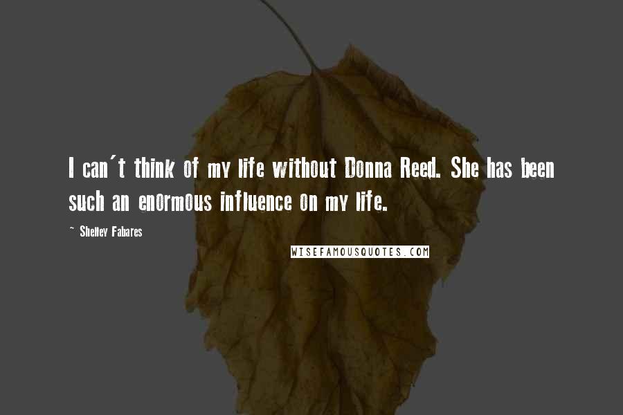 Shelley Fabares quotes: I can't think of my life without Donna Reed. She has been such an enormous influence on my life.