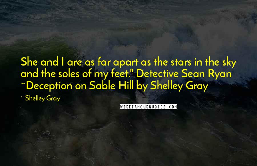 Shelley Gray quotes: She and I are as far apart as the stars in the sky and the soles of my feet." Detective Sean Ryan ~Deception on Sable Hill by Shelley Gray