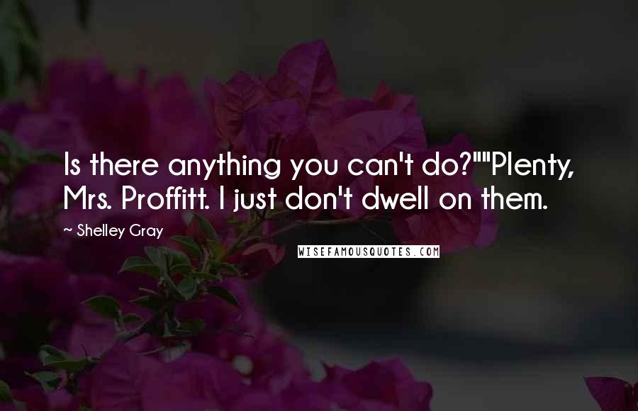 Shelley Gray quotes: Is there anything you can't do?""Plenty, Mrs. Proffitt. I just don't dwell on them. Shelley Gray quotes: Is there anything you can't do?""Plenty, Mrs. Proffitt. I just don't dwell on them.