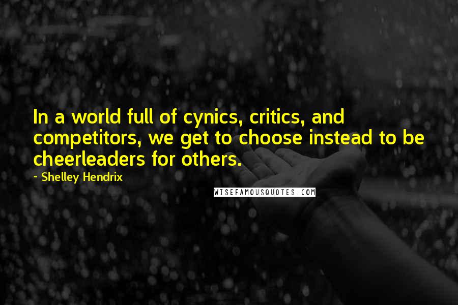 Shelley Hendrix quotes: In a world full of cynics, critics, and competitors, we get to choose instead to be cheerleaders for others.