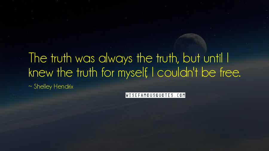 Shelley Hendrix quotes: The truth was always the truth, but until I knew the truth for myself, I couldn't be free.