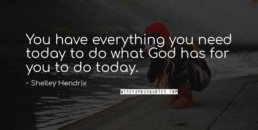 Shelley Hendrix quotes: You have everything you need today to do what God has for you to do today.