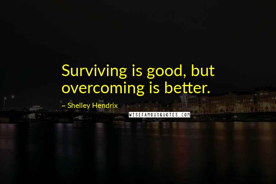 Shelley Hendrix quotes: Surviving is good, but overcoming is better.