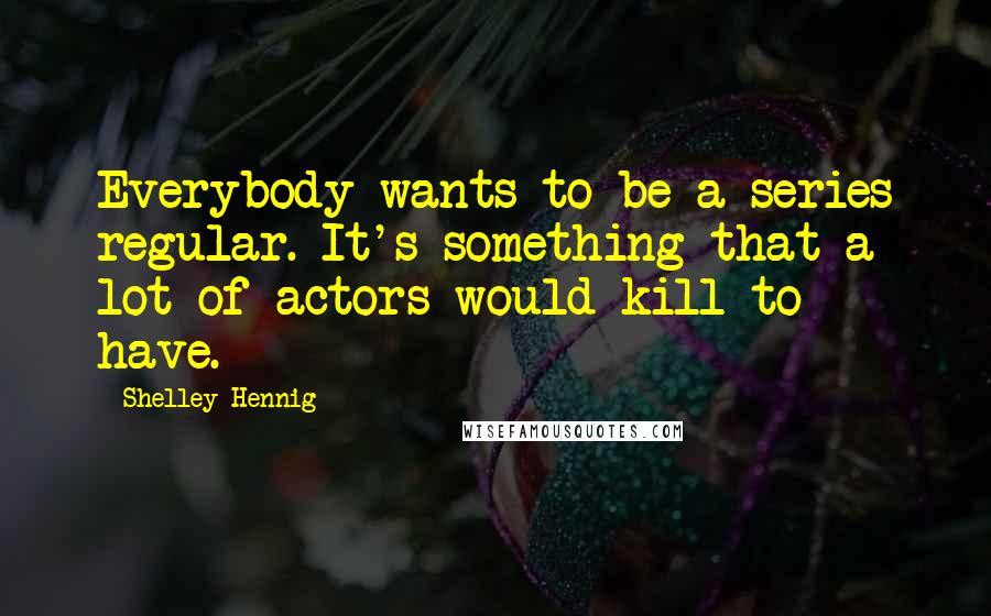 Shelley Hennig quotes: Everybody wants to be a series regular. It's something that a lot of actors would kill to have.