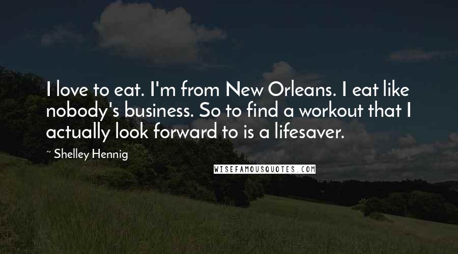 Shelley Hennig quotes: I love to eat. I'm from New Orleans. I eat like nobody's business. So to find a workout that I actually look forward to is a lifesaver.