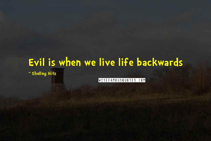 Shelley Hitz quotes: Evil is when we live life backwards