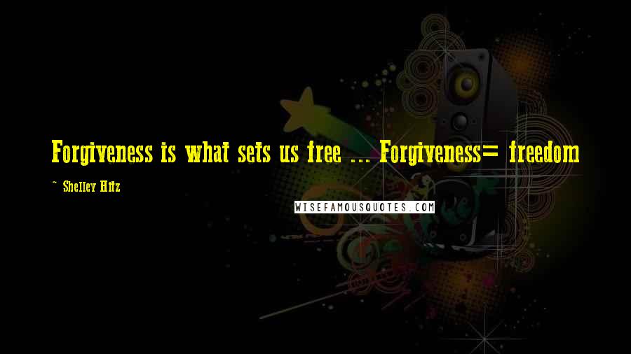 Shelley Hitz quotes: Forgiveness is what sets us free ... Forgiveness= freedom