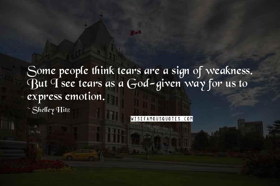 Shelley Hitz quotes: Some people think tears are a sign of weakness. But I see tears as a God-given way for us to express emotion.