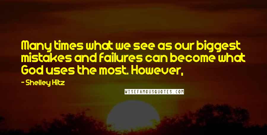 Shelley Hitz quotes: Many times what we see as our biggest mistakes and failures can become what God uses the most. However,