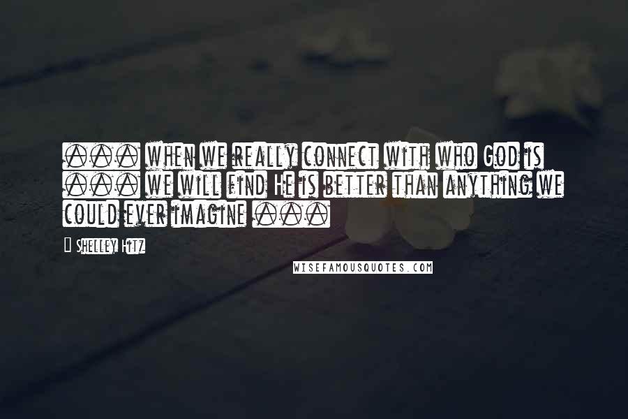 Shelley Hitz quotes: ... when we really connect with who God is ... we will find He is better than anything we could ever imagine ...