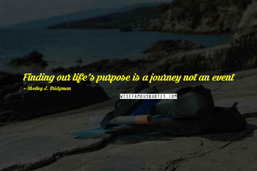 Shelley J. Bridgman quotes: Finding our life's purpose is a journey not an event