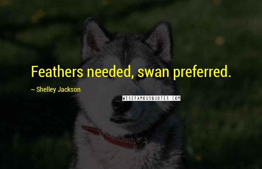 Shelley Jackson quotes: Feathers needed, swan preferred.