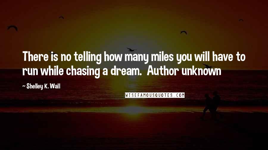 Shelley K. Wall quotes: There is no telling how many miles you will have to run while chasing a dream. Author unknown