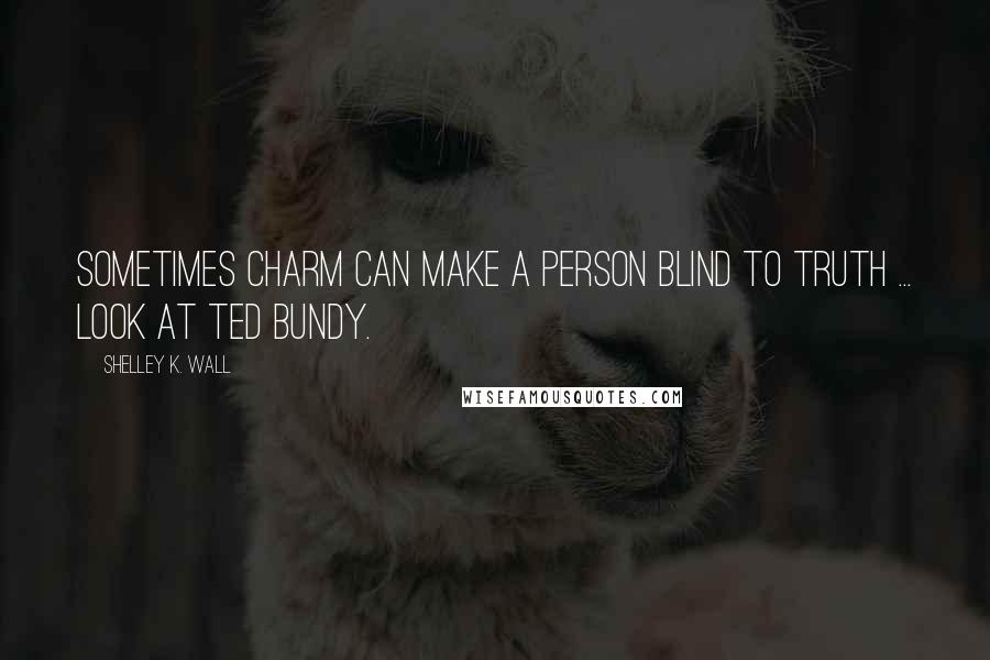 Shelley K. Wall quotes: Sometimes charm can make a person blind to truth ... look at Ted Bundy.