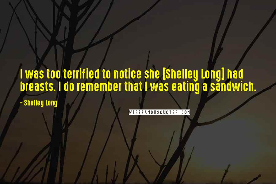 Shelley Long quotes: I was too terrified to notice she [Shelley Long] had breasts. I do remember that I was eating a sandwich.