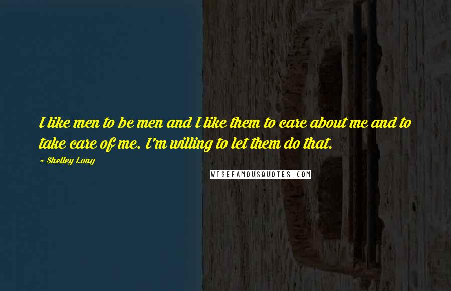 Shelley Long quotes: I like men to be men and I like them to care about me and to take care of me. I'm willing to let them do that.