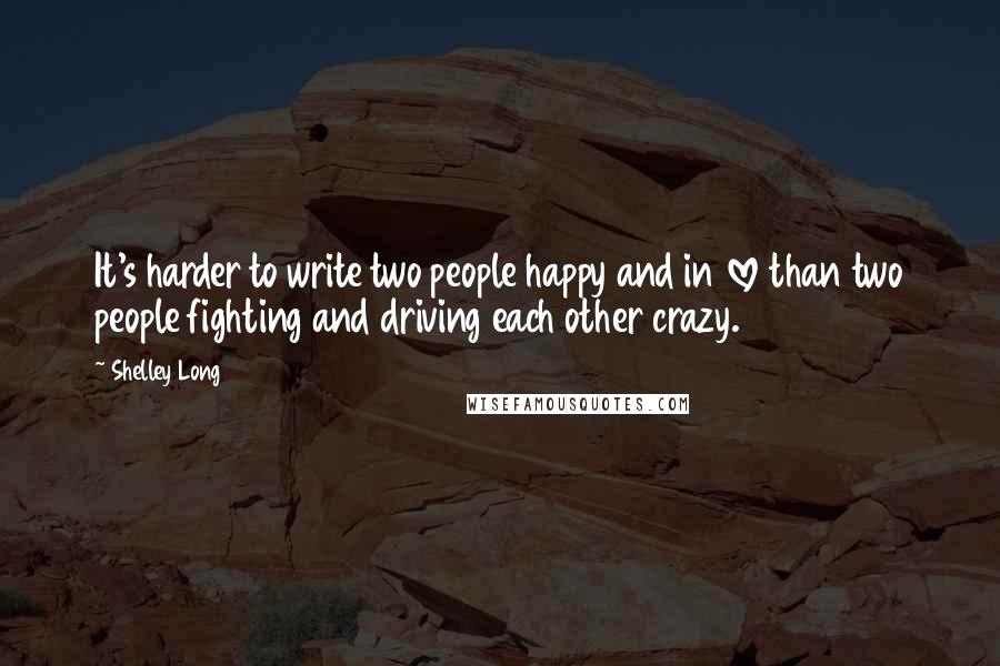 Shelley Long quotes: It's harder to write two people happy and in love than two people fighting and driving each other crazy.