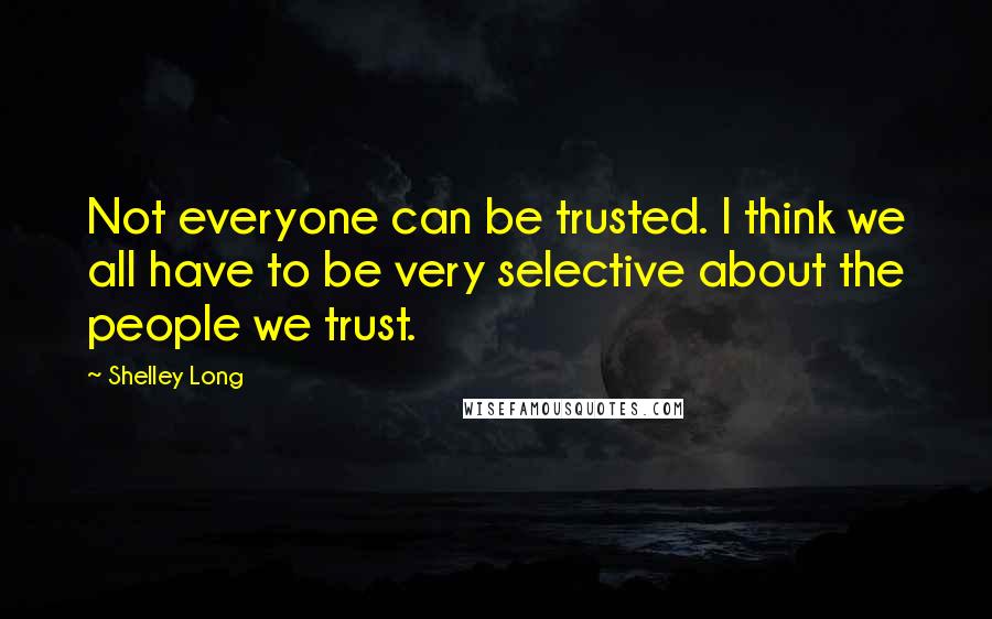 Shelley Long quotes: Not everyone can be trusted. I think we all have to be very selective about the people we trust.
