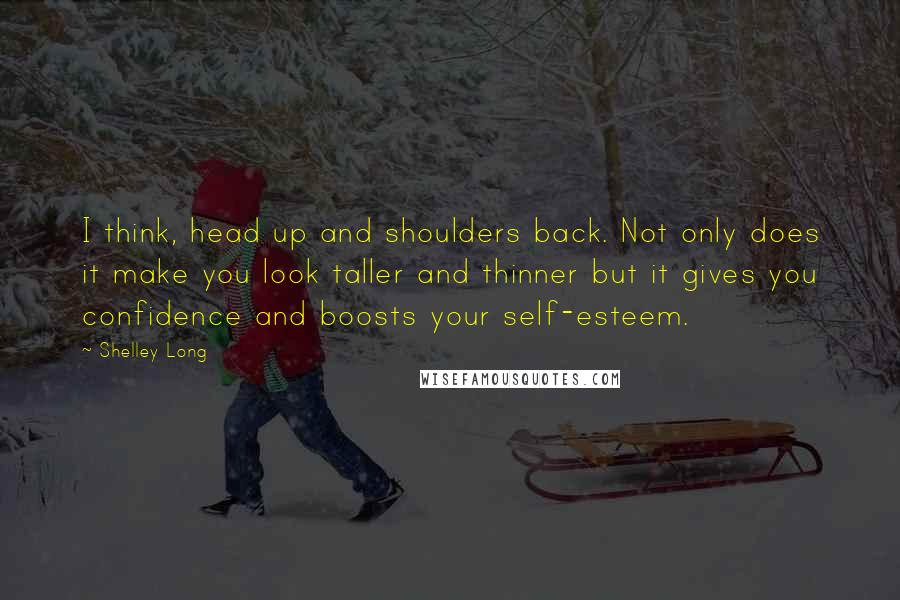 Shelley Long quotes: I think, head up and shoulders back. Not only does it make you look taller and thinner but it gives you confidence and boosts your self-esteem.