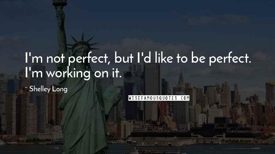 Shelley Long quotes: I'm not perfect, but I'd like to be perfect. I'm working on it.