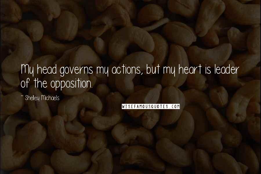 Shelley Michaels quotes: My head governs my actions, but my heart is leader of the opposition.