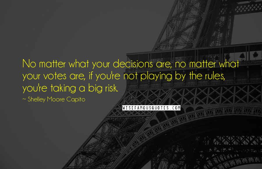 Shelley Moore Capito quotes: No matter what your decisions are, no matter what your votes are, if you're not playing by the rules, you're taking a big risk.