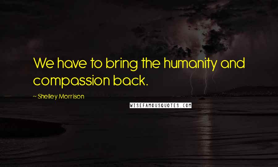 Shelley Morrison quotes: We have to bring the humanity and compassion back.
