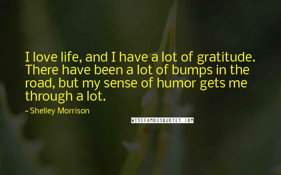 Shelley Morrison quotes: I love life, and I have a lot of gratitude. There have been a lot of bumps in the road, but my sense of humor gets me through a lot.