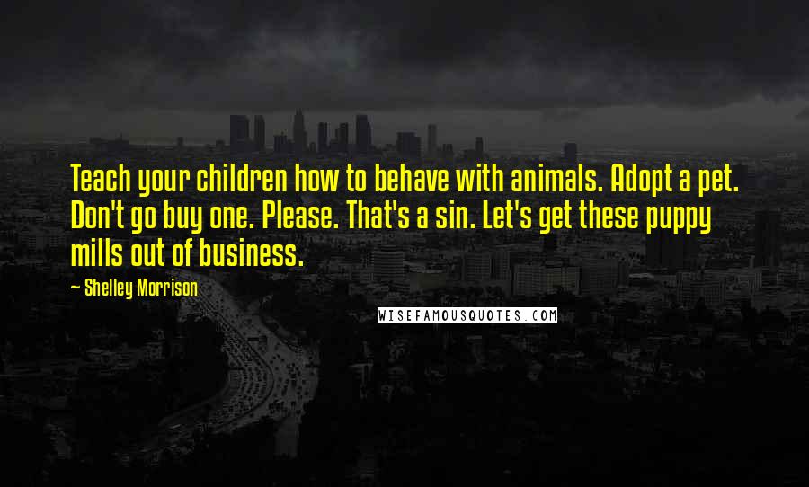 Shelley Morrison quotes: Teach your children how to behave with animals. Adopt a pet. Don't go buy one. Please. That's a sin. Let's get these puppy mills out of business.