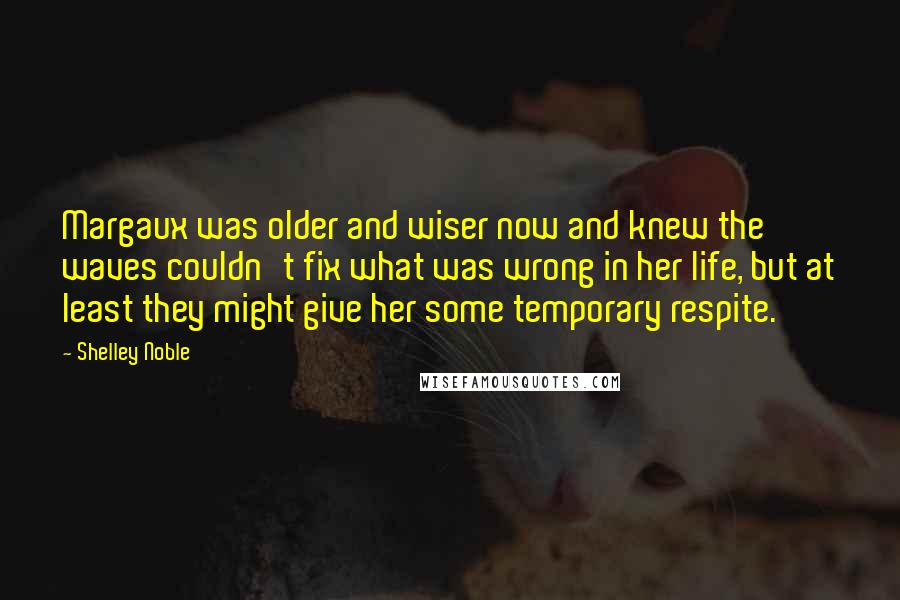 Shelley Noble quotes: Margaux was older and wiser now and knew the waves couldn't fix what was wrong in her life, but at least they might give her some temporary respite. Shelley Noble quotes: Margaux was older and wiser now and knew the waves couldn't fix what was wrong in her life, but at least they might give her some temporary respite.