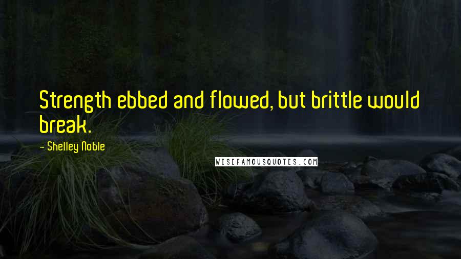 Shelley Noble quotes: Strength ebbed and flowed, but brittle would break.