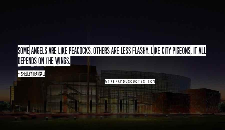 Shelley Pearsall quotes: Some angels are like peacocks. Others are less flashy. Like city pigeons. It all depends on the wings.