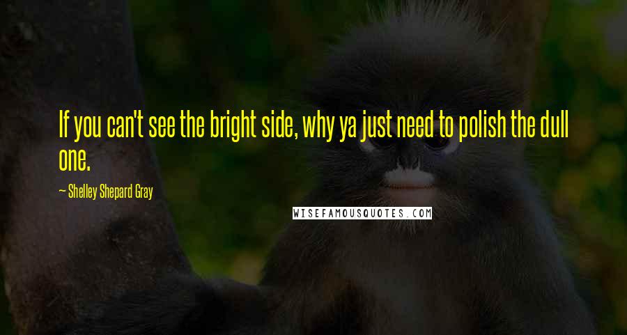 Shelley Shepard Gray quotes: If you can't see the bright side, why ya just need to polish the dull one.