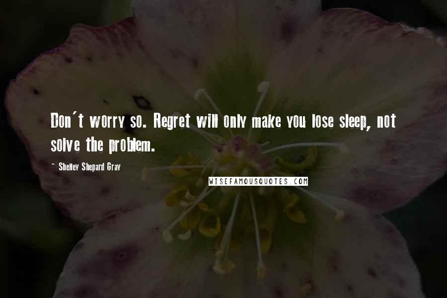 Shelley Shepard Gray quotes: Don't worry so. Regret will only make you lose sleep, not solve the problem.