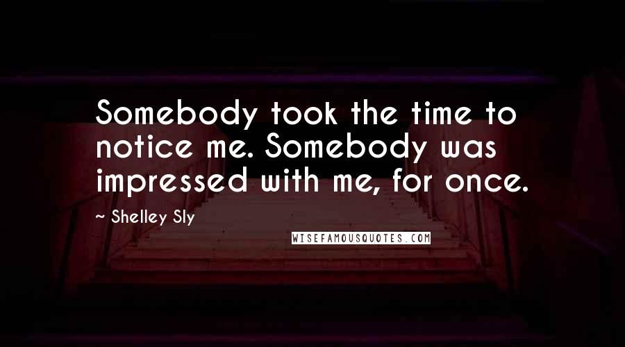 Shelley Sly quotes: Somebody took the time to notice me. Somebody was impressed with me, for once.