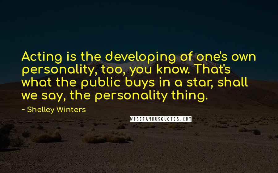 Shelley Winters quotes: Acting is the developing of one's own personality, too, you know. That's what the public buys in a star, shall we say, the personality thing.