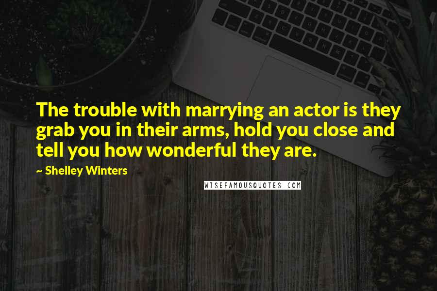 Shelley Winters quotes: The trouble with marrying an actor is they grab you in their arms, hold you close and tell you how wonderful they are.