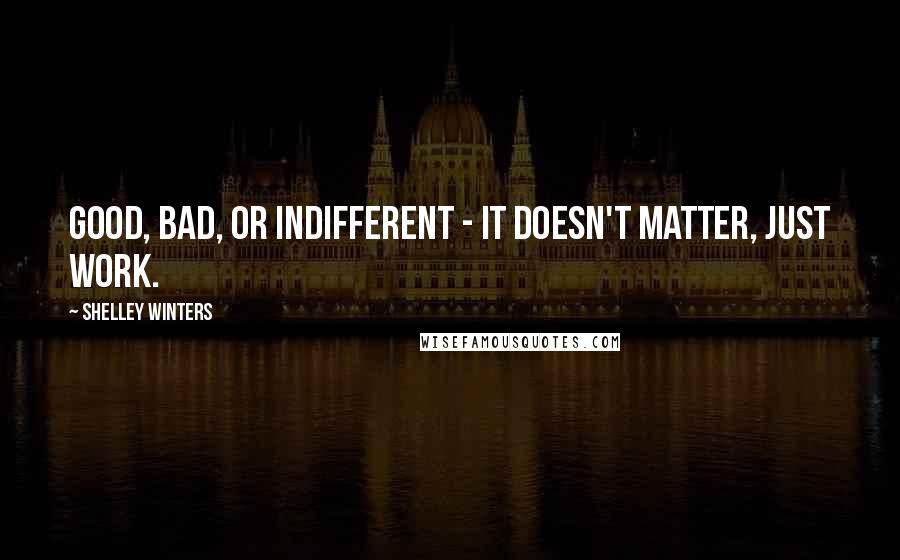 Shelley Winters quotes: Good, bad, or indifferent - it doesn't matter, just work.