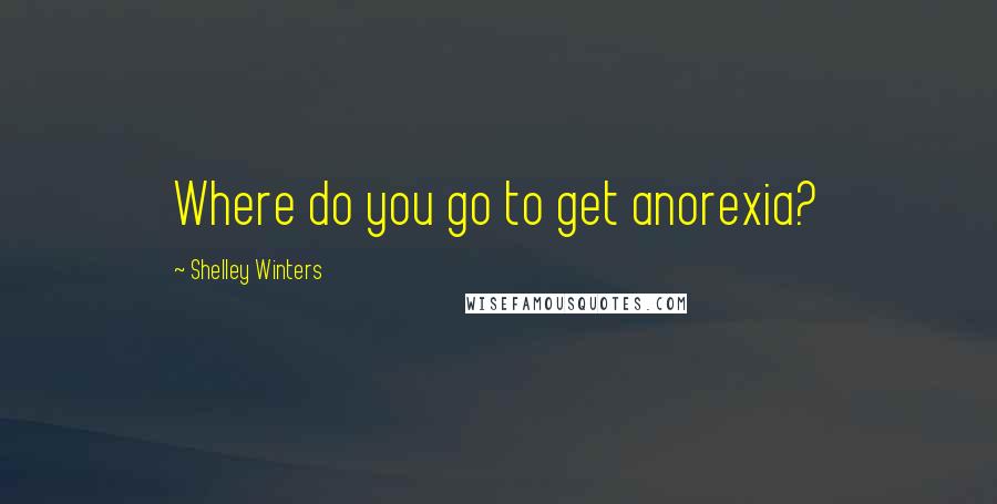 Shelley Winters quotes: Where do you go to get anorexia?