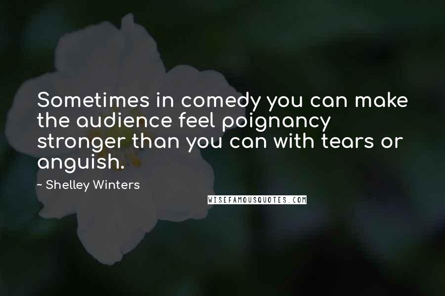 Shelley Winters quotes: Sometimes in comedy you can make the audience feel poignancy stronger than you can with tears or anguish.