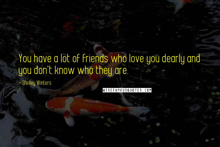 Shelley Winters quotes: You have a lot of friends who love you dearly and you don't know who they are.