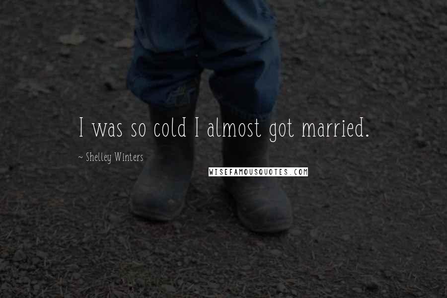 Shelley Winters quotes: I was so cold I almost got married.