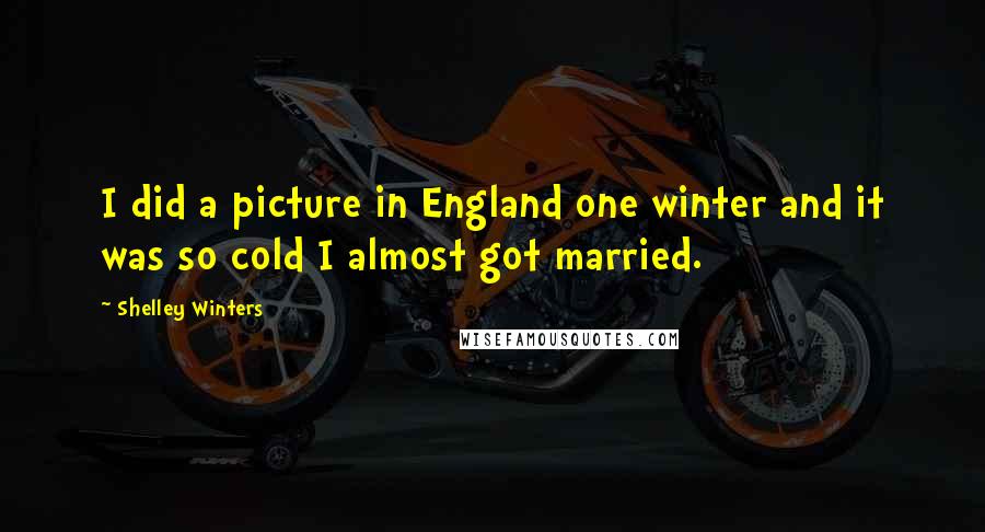 Shelley Winters quotes: I did a picture in England one winter and it was so cold I almost got married.